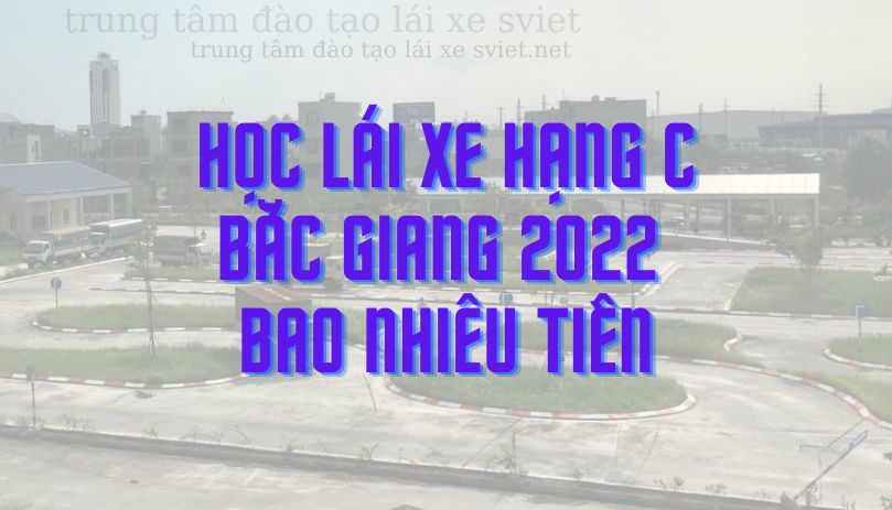 Học lái xe ô tô hạng C bao nhiêu tiền tại Bắc Giang năm 2022