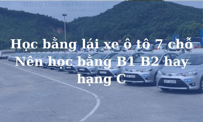 Học bằng lái xe ô tô 7 chỗ- Nên học bằng B1 B2 hay hạng C