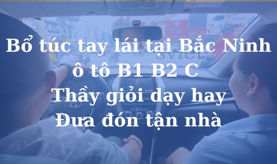 Bổ túc tay lái tại Bắc Ninh ô tô B1 B2 C Thầy giỏi dạy hay Đưa đón tận nhà