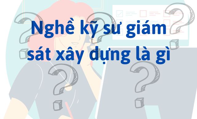 Nghề kỹ sư giám sát xây dựng là gì