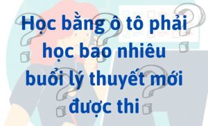 Học bằng ô tô phải học bao nhiêu buổi lý thuyết mới được thi