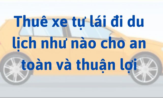 Thuê xe tự lái đi du lịch như nào cho an toàn và thuận lợi